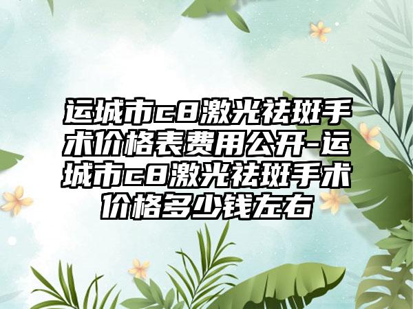 运城市c8激光祛斑手术价格表费用公开-运城市c8激光祛斑手术价格多少钱左右