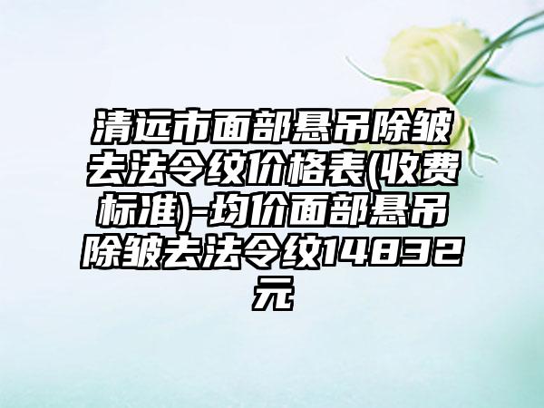 清远市面部悬吊除皱去法令纹价格表(收费标准)-均价面部悬吊除皱去法令纹14832元