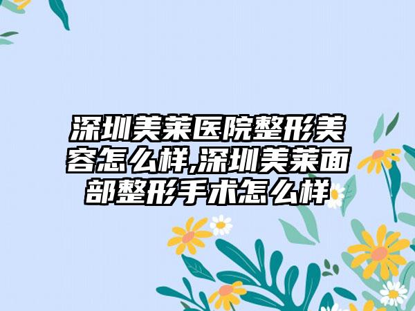 深圳美莱医院整形美容怎么样,深圳美莱面部整形手术怎么样