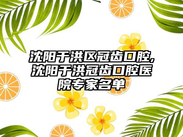 沈阳于洪区冠齿口腔,沈阳于洪冠齿口腔医院骨干医生名单