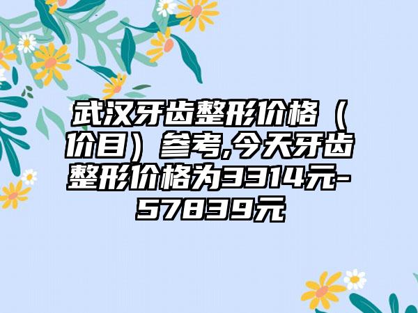 武汉牙齿整形价格（价目）参考,今天牙齿整形价格为3314元-57839元