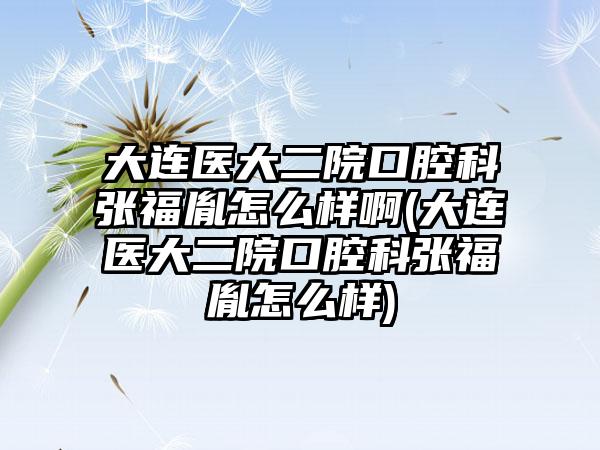 大连医大二院口腔科张福胤怎么样啊(大连医大二院口腔科张福胤怎么样)