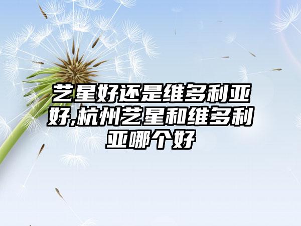 艺星好还是维多利亚好,杭州艺星和维多利亚哪个好