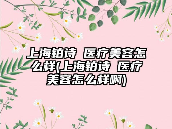 上海铂诗玥医疗美容怎么样(上海铂诗玥医疗美容怎么样啊)