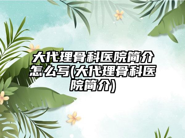 大代理骨科医院简介怎么写(大代理骨科医院简介)