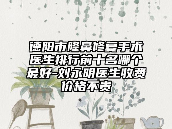 德阳市隆鼻修复手术医生排行前十名哪个较好-刘永明医生收费价格不贵