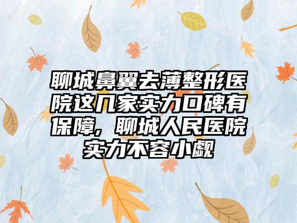 聊城鼻翼去薄整形医院这几家实力口碑有保护, 聊城人民医院实力不容小觑