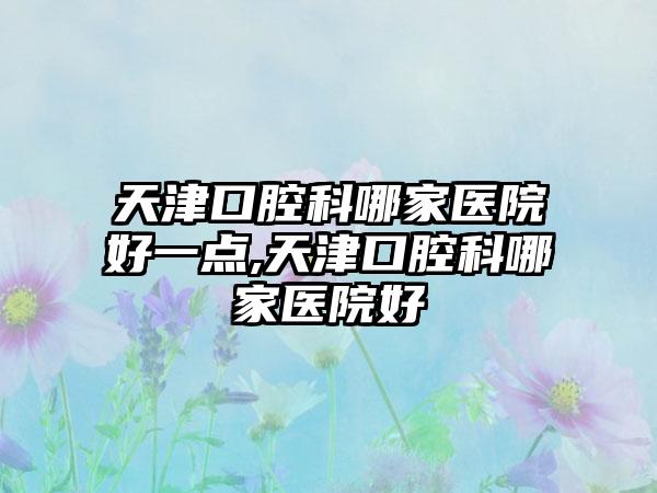 天津口腔科哪家医院好一点,天津口腔科哪家医院好