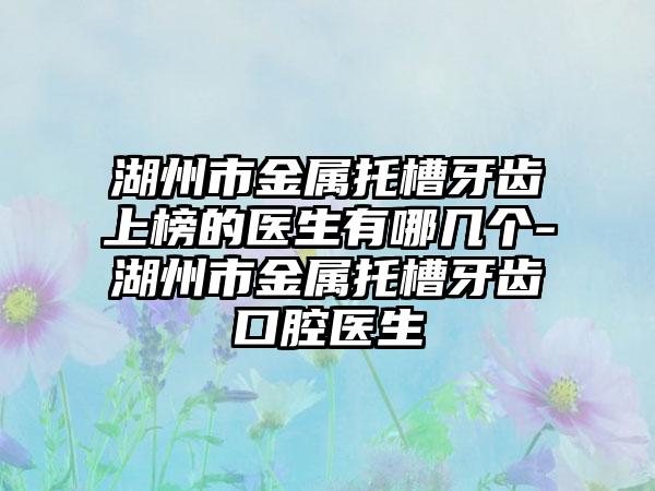 湖州市金属托槽牙齿上榜的医生有哪几个-湖州市金属托槽牙齿口腔医生