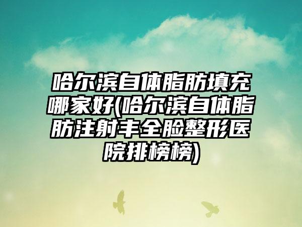 哈尔滨自体脂肪填充哪家好(哈尔滨自体脂肪注射丰全脸整形医院排榜榜)