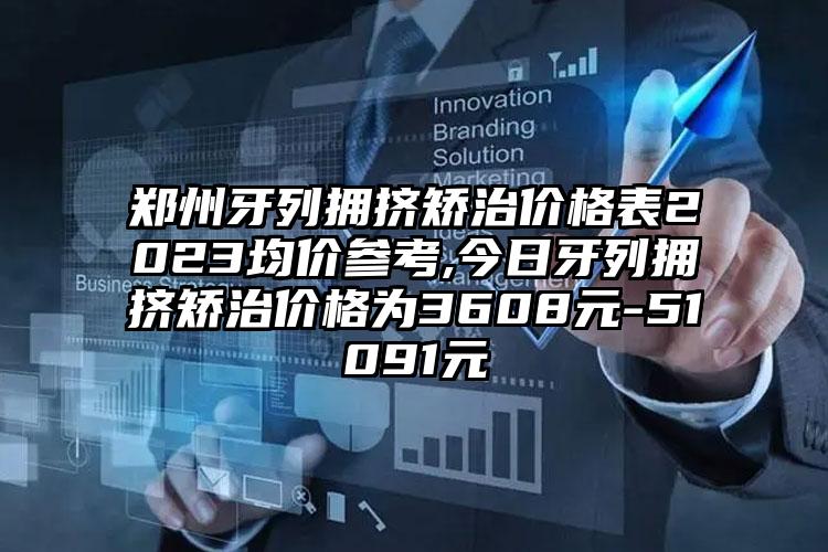 郑州牙列拥挤矫治价格表2023均价参考,今日牙列拥挤矫治价格为3608元-51091元