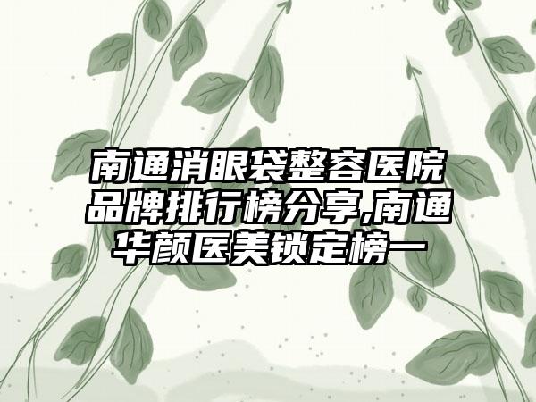 南通消眼袋整容医院品牌排行榜分享,南通华颜医美锁定榜一