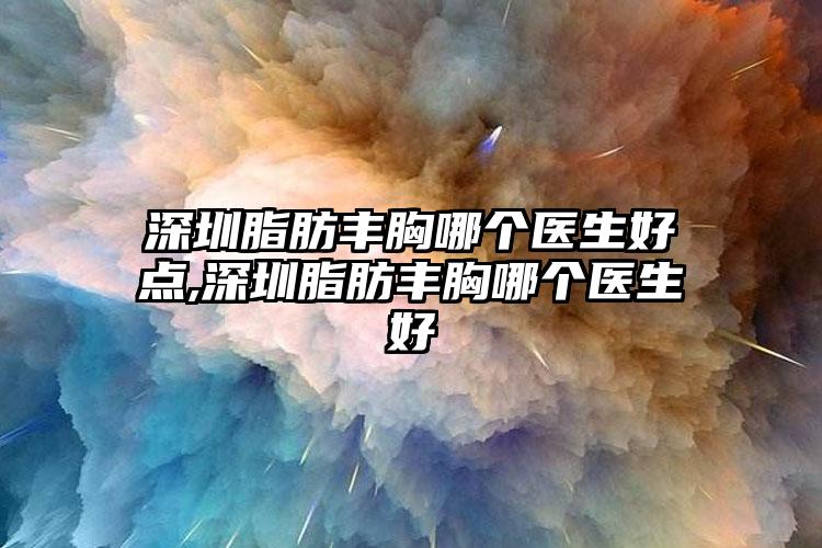 深圳脂肪丰胸哪个医生好点,深圳脂肪丰胸哪个医生好