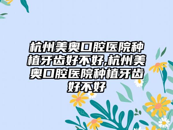 杭州美奥口腔医院种植牙齿好不好,杭州美奥口腔医院种植牙齿好不好