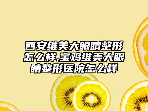 西安维美大眼睛整形怎么样,宝鸡维美大眼睛整形医院怎么样