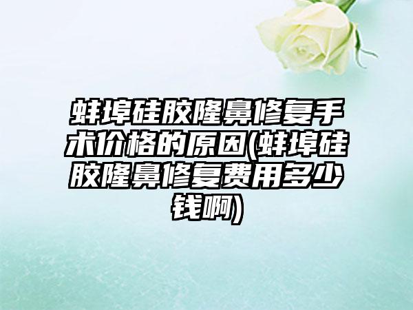 蚌埠硅胶隆鼻修复手术价格的原因(蚌埠硅胶隆鼻修复费用多少钱啊)