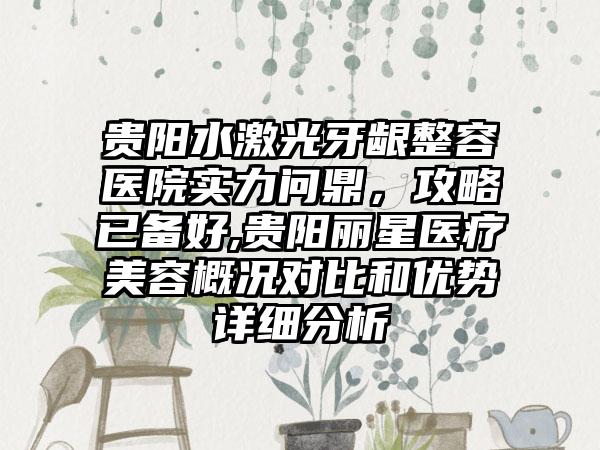 贵阳水激光牙龈整容医院实力问鼎，攻略已备好,贵阳丽星医疗美容概况对比和优势详细分析