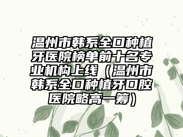 温州市韩系全口种植牙医院榜单前十名正规机构上线（温州市韩系全口种植牙口腔医院略高一筹）