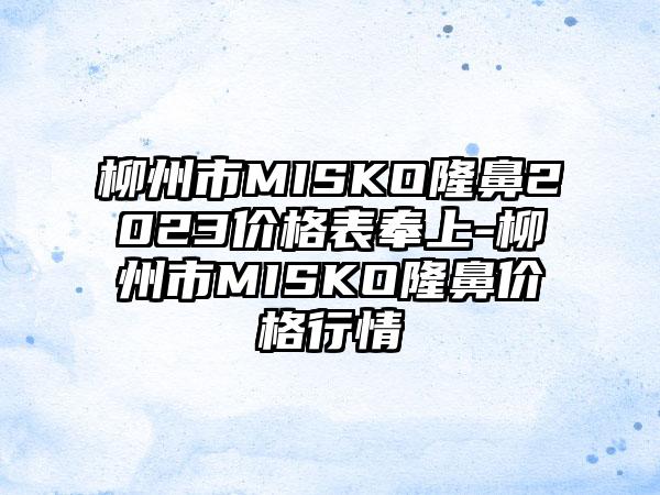 柳州市MISKO隆鼻2023价格表奉上-柳州市MISKO隆鼻价格行情