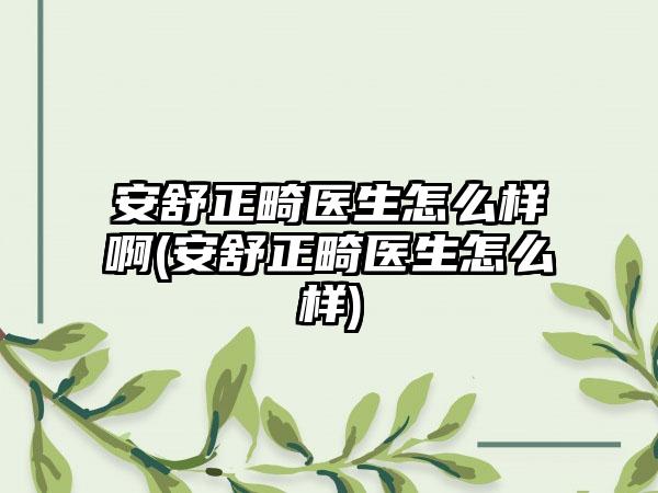 安舒正畸医生怎么样啊(安舒正畸医生怎么样)