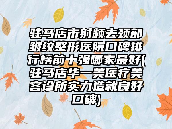 驻马店市射频去颈部皱纹整形医院口碑排行榜前十强哪家较好(驻马店华一美医疗美容诊所实力造就良好口碑)