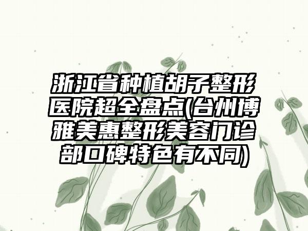 浙江省种植胡子整形医院超全盘点(台州博雅美惠整形美容门诊部口碑特色有不同)