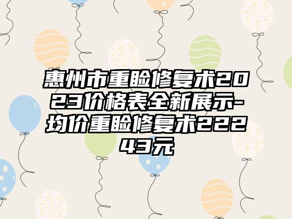 惠州市重睑修复术2023价格表全新展示-均价重睑修复术22243元