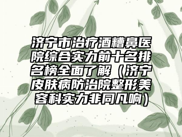 济宁市治疗酒糟鼻医院综合实力前十名排名榜多面了解（济宁皮肤病防治院整形美容科实力非同凡响）