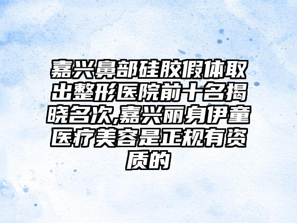 嘉兴鼻部硅胶假体取出整形医院前十名揭晓名次,嘉兴丽身伊童医疗美容是正规有资质的