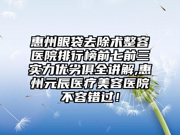 惠州眼袋去除术整容医院排行榜前七前三实力优劣俱全讲解,惠州元辰医疗美容医院不容错过！