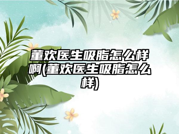 董欢医生吸脂怎么样啊(董欢医生吸脂怎么样)