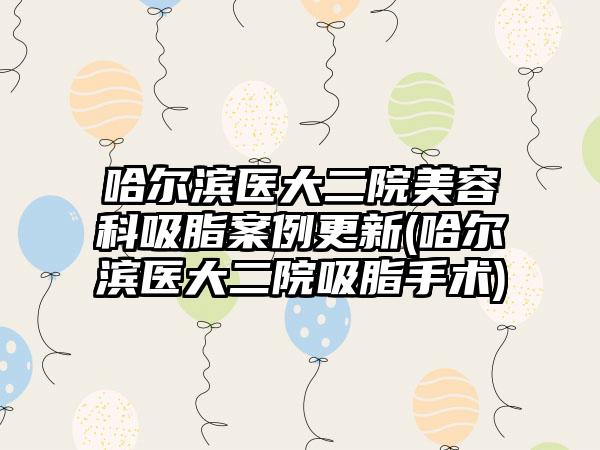 哈尔滨医大二院美容科吸脂实例更新(哈尔滨医大二院吸脂手术)