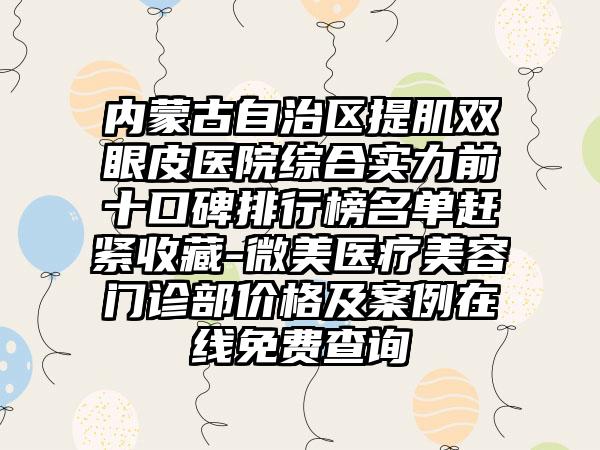 内蒙古自治区提肌双眼皮医院综合实力前十口碑排行榜名单赶紧收藏-微美医疗美容门诊部价格及实例在线免费查询