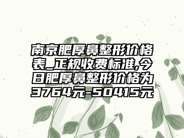 南京肥厚鼻整形价格表_正规收费标准,今日肥厚鼻整形价格为3764元-50415元