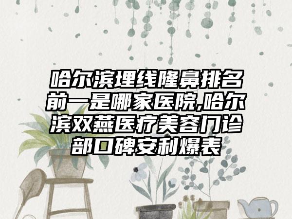 哈尔滨埋线隆鼻排名前一是哪家医院,哈尔滨双燕医疗美容门诊部口碑安利爆表