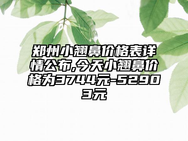 郑州小翘鼻价格表详情公布,今天小翘鼻价格为3744元-52903元