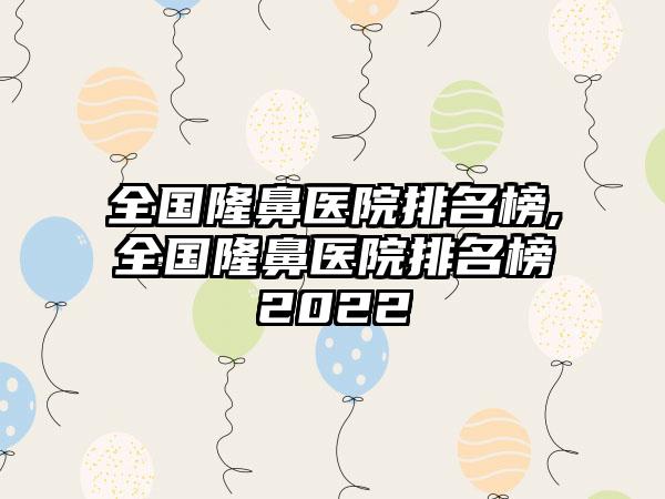 全国隆鼻医院排名榜,全国隆鼻医院排名榜2022