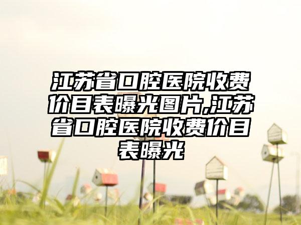 江苏省口腔医院收费价目表曝光图片,江苏省口腔医院收费价目表曝光