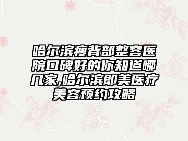 哈尔滨瘦背部整容医院口碑好的你知道哪几家,哈尔滨即美医疗美容预约攻略