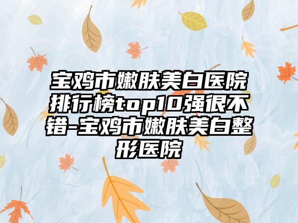 宝鸡市嫩肤美白医院排行榜top10强很不错-宝鸡市嫩肤美白整形医院