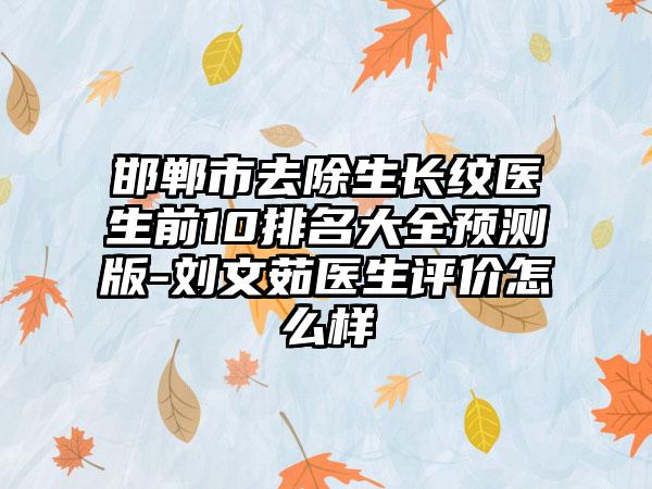 邯郸市去除生长纹医生前10排名大全预测版-刘文茹医生评价怎么样