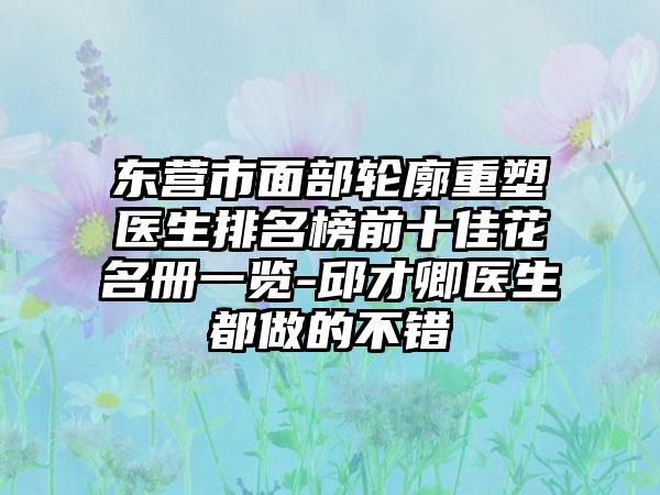 东营市面部轮廓重塑医生排名榜前十佳花名册一览-邱才卿医生都做的不错