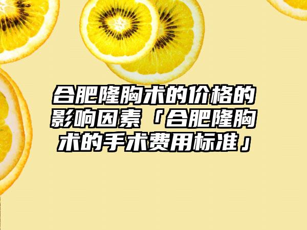 合肥隆胸术的价格的影响因素「合肥隆胸术的手术费用标准」