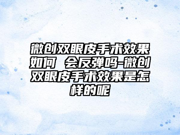 微创双眼皮手术成果如何 会反弹吗-微创双眼皮手术成果是怎样的呢