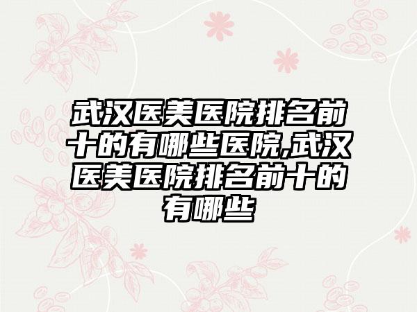 武汉医美医院排名前十的有哪些医院,武汉医美医院排名前十的有哪些