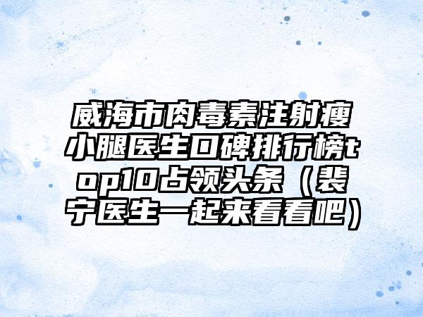 威海市肉毒素注射瘦小腿医生口碑排行榜top10占领头条（裴宁医生一起来看看吧）