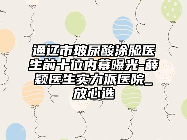 通辽市玻尿酸涂脸医生前十位内幕曝光-薛颖医生实力派医院_放心选