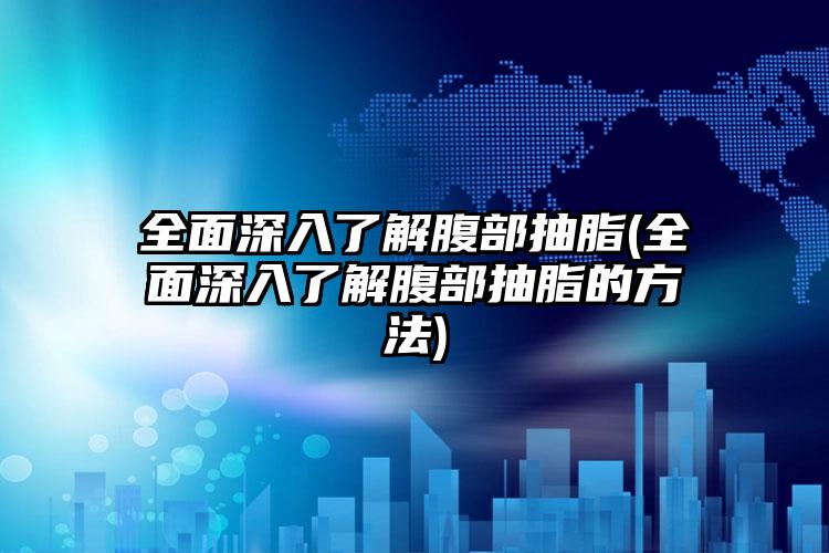 多面深入了解腹部抽脂(多面深入了解腹部抽脂的方法)