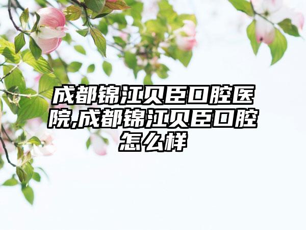 成都锦江贝臣口腔医院,成都锦江贝臣口腔怎么样