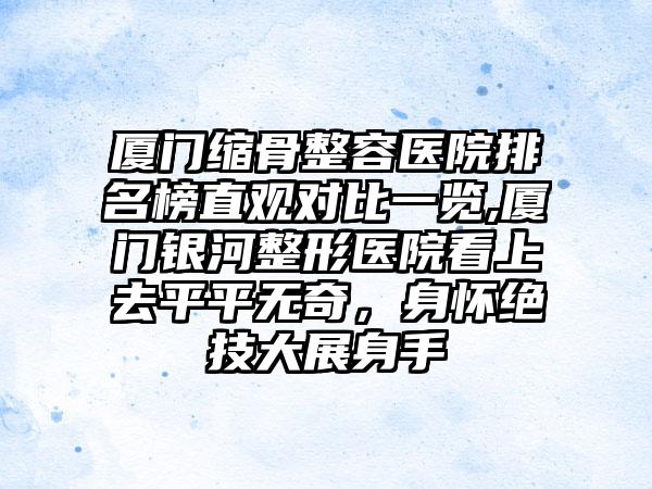 厦门缩骨整容医院排名榜直观对比一览,厦门银河整形医院看上去平平无奇，身怀绝技大展身手